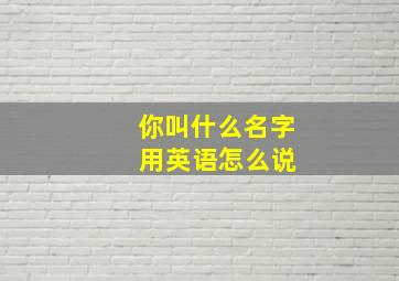 你叫什么名字 用英语怎么说